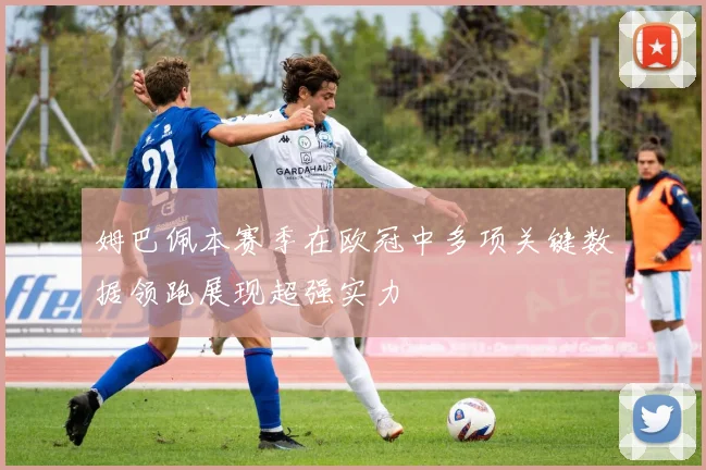 姆巴佩本赛季在欧冠中多项关键数据领跑展现超强实力