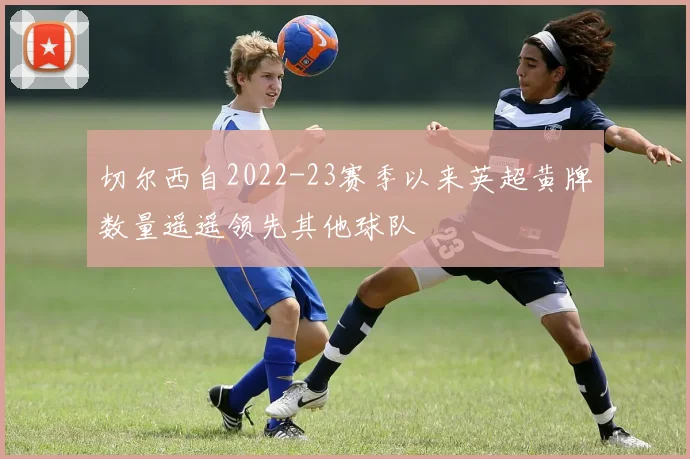 切尔西自2022-23赛季以来英超黄牌数量遥遥领先其他球队