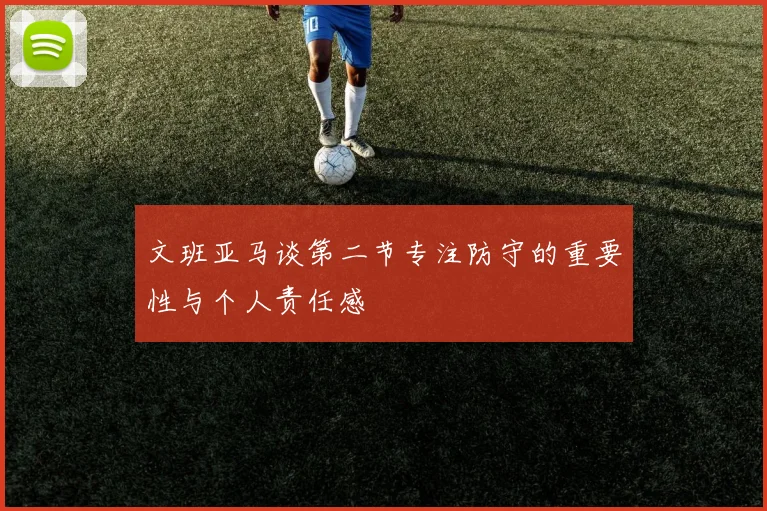 文班亚马谈第二节专注防守的重要性与个人责任感
