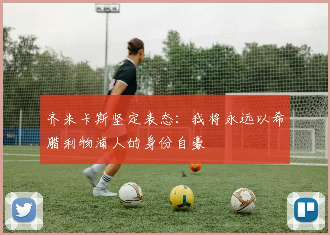 齐米卡斯坚定表态：我将永远以希腊利物浦人的身份自豪