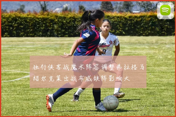 独行侠客战魔术阵容调整弗拉格马绍尔克莱出战布威缺阵影响大