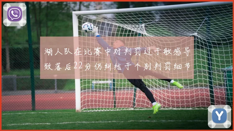 湖人队在比赛中对判罚过于敏感导致落后22分仍纠结于个别判罚细节
