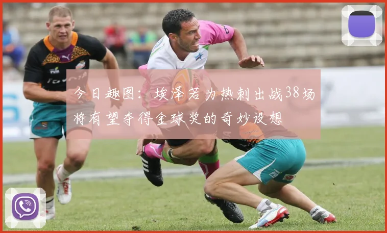 今日趣图：埃泽若为热刺出战38场将有望夺得金球奖的奇妙设想