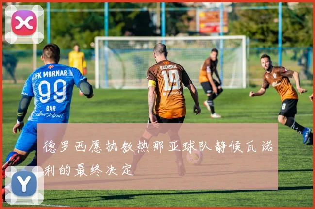 德罗西愿执教热那亚球队静候瓦诺利的最终决定