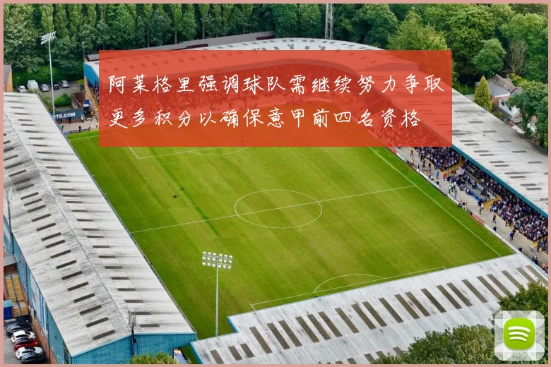 阿莱格里强调球队需继续努力争取更多积分以确保意甲前四名资格