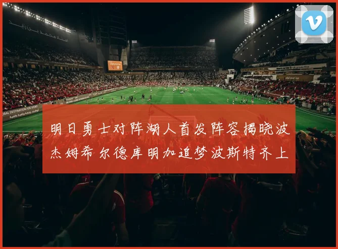 明日勇士对阵湖人首发阵容揭晓波杰姆希尔德库明加追梦波斯特齐上阵