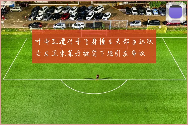 叶海亚遭对手飞身撞击头部吉达联合后卫朱莱丹被罚下场引发争议