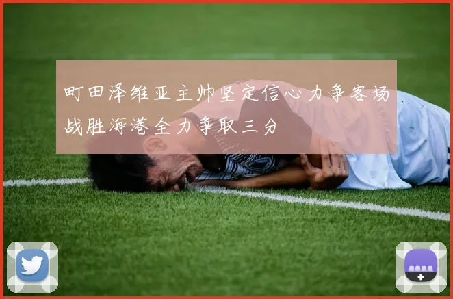 町田泽维亚主帅坚定信心力争客场战胜海港全力争取三分