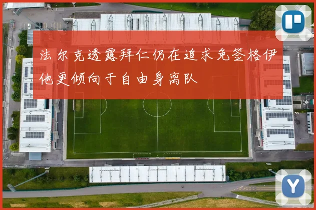 法尔克透露拜仁仍在追求免签格伊他更倾向于自由身离队