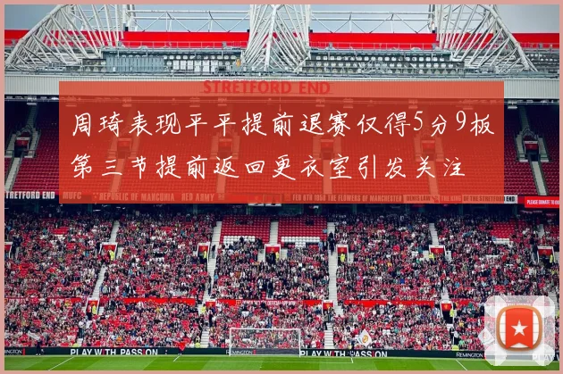 周琦表现平平提前退赛仅得5分9板第三节提前返回更衣室引发关注