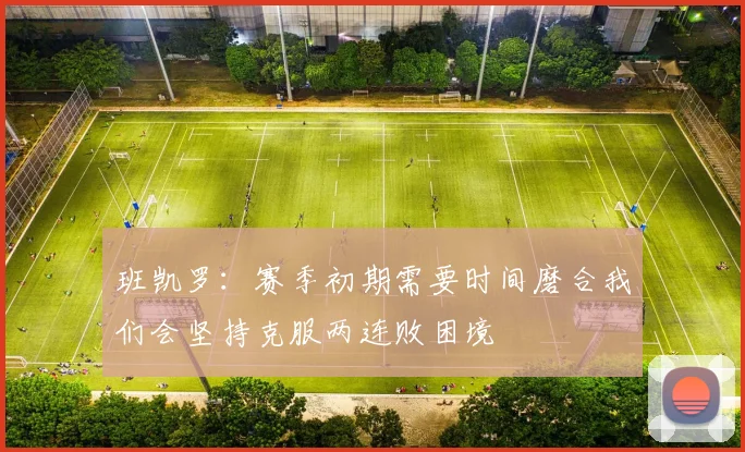 班凯罗：赛季初期需要时间磨合我们会坚持克服两连败困境
