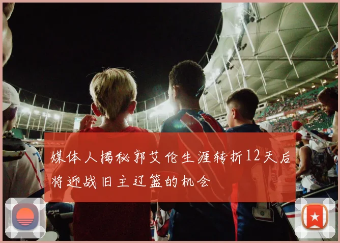 媒体人揭秘郭艾伦生涯转折12天后将迎战旧主辽篮的机会