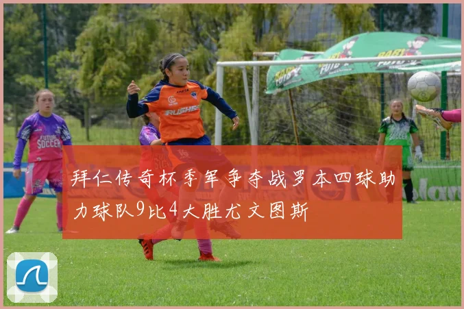 拜仁传奇杯季军争夺战罗本四球助力球队9比4大胜尤文图斯