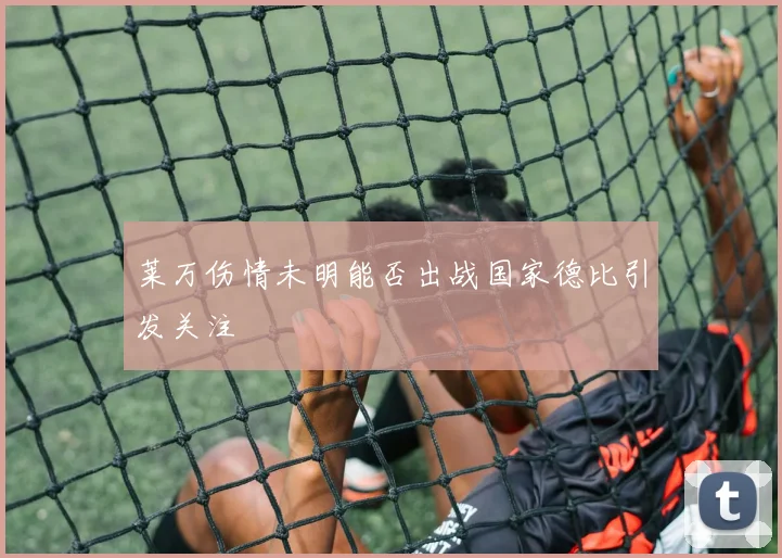 莱万伤情未明能否出战国家德比引发关注