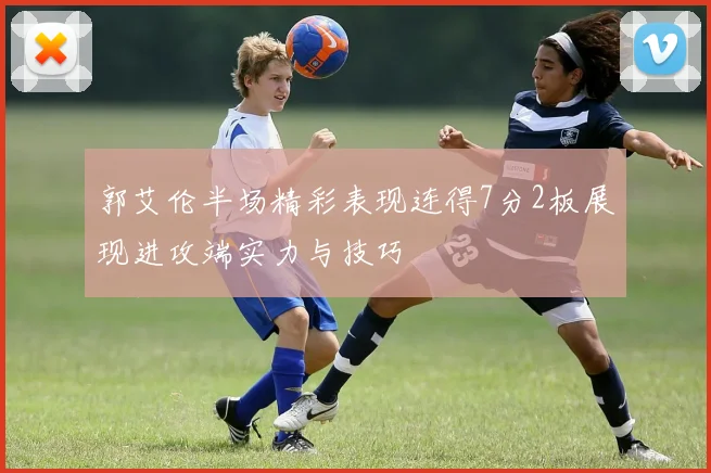 郭艾伦半场精彩表现连得7分2板展现进攻端实力与技巧