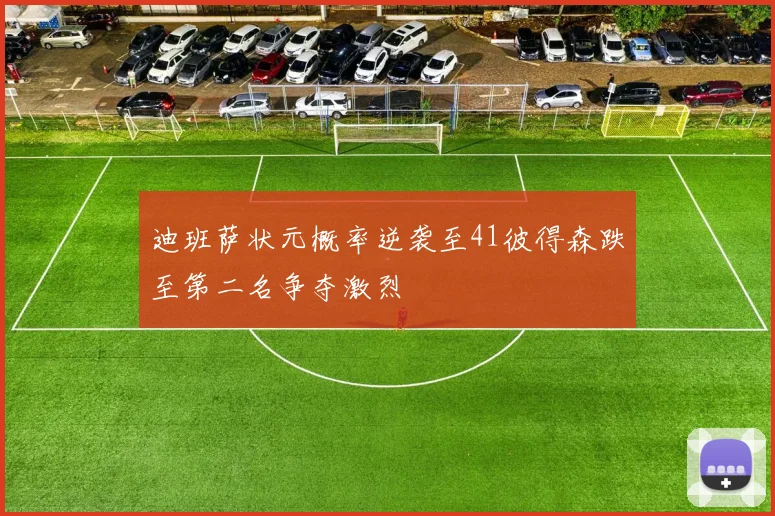 迪班萨状元概率逆袭至41彼得森跌至第二名争夺激烈