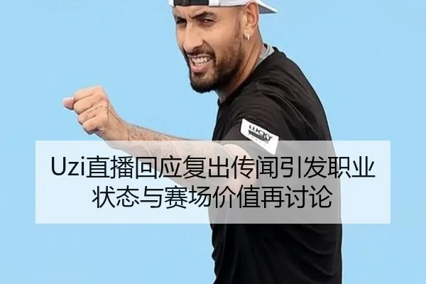 Uzi直播回应复出传闻引发职业状态与赛场价值再讨论